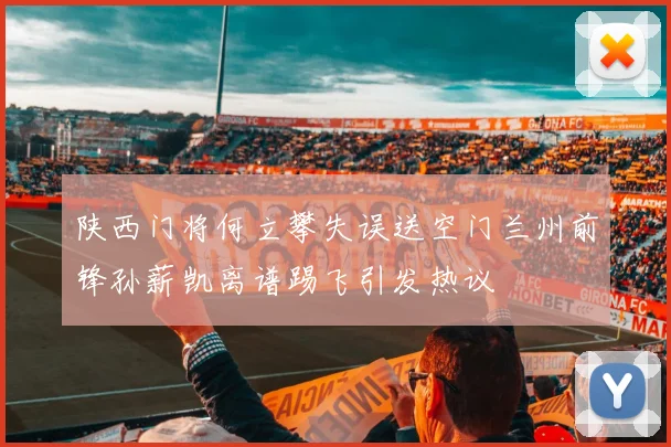 陕西门将何立攀失误送空门兰州前锋孙薪凯离谱踢飞引发热议